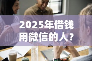 2025年借钱用微信的人？梳理5个靠谱的网贷平台