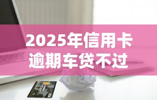 2025年信用卡逾期车贷不过？分享5个有没有好的贷款平台
