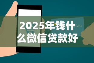 2025年钱什么微信贷款好下款呢：梳理五个借钱平台好