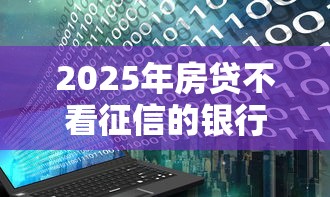 2025年房贷不看征信的银行?分享5个不看黑白户下款的网贷 2025年房贷不看征信的银行?分享5个不看黑白户下款的网贷