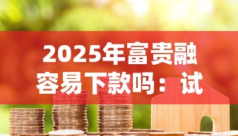 2025年富贵融容易下款吗：试试这五个贷款好做不看征信的口子