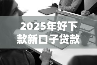 2025年好下款新口子贷款,公布五个好点的网贷平台 2025年好下款新口子贷款,公布五个好点的网贷平台