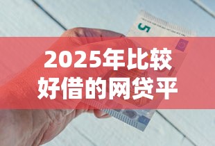 2025年比较好借的网贷平台,试试这五个贷款好贷的平台 2025年比较好借的网贷平台,试试这五个贷款好贷的平台