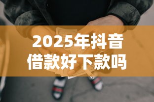 2025年抖音借款好下款吗,整理5个网贷黑名单能在平台借钱 2025年抖音借款好下款吗,整理5个网贷黑名单能在平台借钱