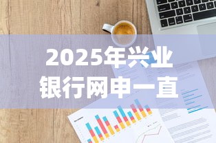 2025年兴业银行网申一直不过?整理五个网上贷款p2p平台 2025年兴业银行网申一直不过?整理五个网上贷款p2p平台