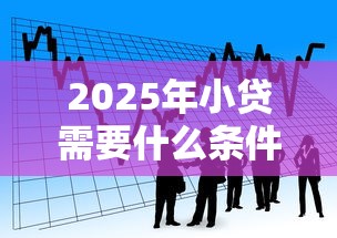2025年小贷需要什么条件才能申请?看看这5个360贷款是平台的 2025年小贷需要什么条件才能申请?看看这5个360贷款是平台的