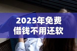 2025年免费借钱不用还软件?梳理五个黑户需要2万可以在借款平台借款 2025年免费借钱不用还软件?梳理五个黑户需要2万可以在借款平台借款
