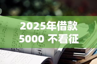 2025年借款5000 不看征信：整合5个小贷款平台