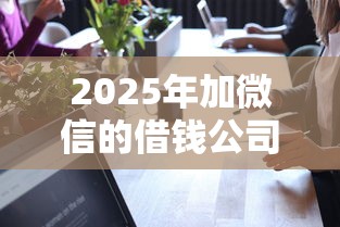 2025年加微信的借钱公司能信吗，罗列5个那些贷款平台可靠