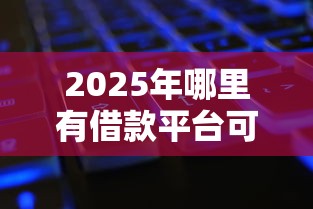 2025年哪里有借款平台可以借钱：试试这5个征信黑了还能借钱的平台
