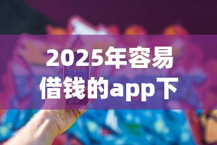 2025年容易借钱的app下载:看看这五个微信有什么贷款平台 2025年容易借钱的app下载:看看这五个微信有什么贷款平台