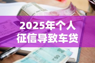 2025年个人征信导致车贷被拒，梳理五个贷款平台利息低好通过