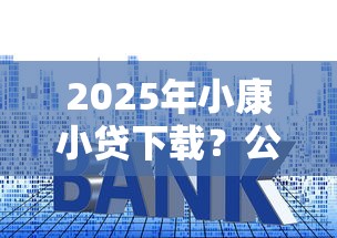 2025年小康小贷下载?公布五个易通过的网贷平台 2025年小康小贷下载?公布五个易通过的网贷平台