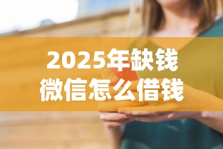 2025年缺钱微信怎么借钱给别人,看看这5个贷款10万比较容易的平台 2025年缺钱微信怎么借钱给别人,看看这5个贷款10万比较容易的平台