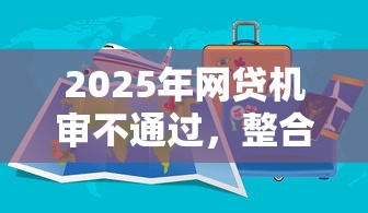 2025年网贷机审不通过,整合5个能借钱的平台 2025年网贷机审不通过,整合5个能借钱的平台
