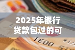 2025年银行贷款包过的可信吗?整理五个黑户放款都有什么口子 2025年银行贷款包过的可信吗?整理五个黑户放款都有什么口子