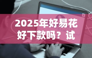 2025年好易花好下款吗?试试这5个快速下款不看征信的平台 2025年好易花好下款吗?试试这5个快速下款不看征信的平台