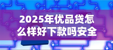 2025年优品贷怎么样好下款吗安全吗?梳理五个网上贷款都平台 2025年优品贷怎么样好下款吗安全吗?梳理五个网上贷款都平台