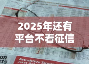 2025年还有平台不看征信的吗,梳理5个黑户烂户秒下一万