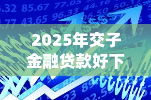 2025年交子金融贷款好下款吗?整理5个比较好的小额贷款app 2025年交子金融贷款好下款吗?整理5个比较好的小额贷款app