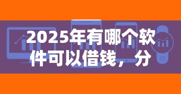 2025年有哪个软件可以借钱,分享5个易通过的贷款平台 2025年有哪个软件可以借钱,分享5个易通过的贷款平台