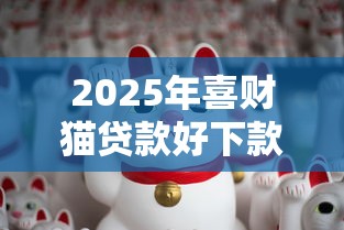 2025年喜财猫贷款好下款吗,试试这5个手机上平台好借钱 2025年喜财猫贷款好下款吗,试试这5个手机上平台好借钱