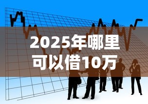 2025年哪里可以借10万元,看看这5个好借的贷款平台 2025年哪里可以借10万元,看看这5个好借的贷款平台