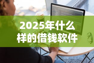2025年什么样的借钱软件好？看看这5个贷款容易的平台