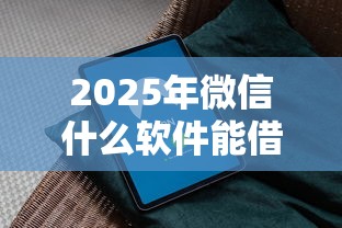 2025年微信什么软件能借钱啊?梳理五个安全的网贷平台 2025年微信什么软件能借钱啊?梳理五个安全的网贷平台