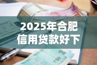 2025年合肥信用贷款好下款吗,梳理5个容易下款的借款平台2025 2025年合肥信用贷款好下款吗,梳理5个容易下款的借款平台2025