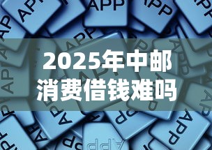 2025年中邮消费借钱难吗:公布五个黑户真正能出额度的软件 2025年中邮消费借钱难吗:公布五个黑户真正能出额度的软件