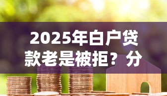2025年白户贷款老是被拒？分享五个能百分百通过的网贷口子