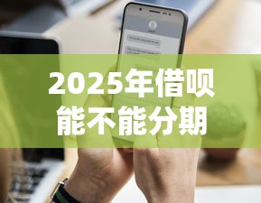 2025年借呗能不能分期还,罗列5个黑户能下200的小贷口子