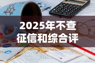2025年不查征信和综合评分的借款平台有哪些?罗列五个21岁借钱的平台100%能借到 2025年不查征信和综合评分的借款平台有哪些?罗列五个21岁借钱的平台100%能借到