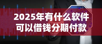 2025年有什么软件可以借钱分期付款?试试这五个良心贷款平台