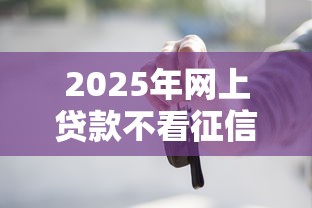 2025年网上贷款不看征信靠谱吗?公布五个2025高炮口子秒下款