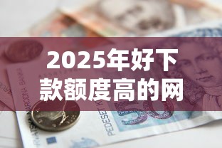 2025年好下款额度高的网贷软件:整合5个借款平台能贷款