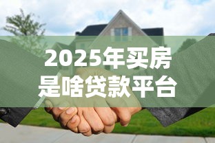 2025年买房是啥贷款平台好下款?罗列五个先还利息后还本金的贷款平台