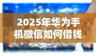 2025年华为手机微信如何借钱:推荐五个2025年12月放水口子