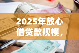 2025年放心借贷款规模,试试这5个贷款平台利息低又正规