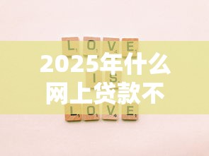 2025年什么网上贷款不看征信好:梳理5个不看征信的贷款口子