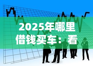 2025年哪里借钱买车:看看这五个靠谱的借款口子