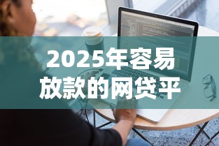 2025年容易放款的网贷平台：推荐5个12月独家贷款的软件