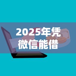 2025年凭微信能借钱吗怎么借钱,试试这五个上征信的网贷平台