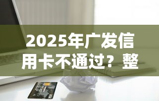 2025年广发信用卡不通过?整合5个18岁借款神器快速下款软件