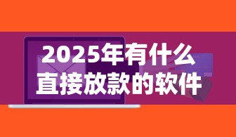 2025年有什么直接放款的软件,整理5个企业贷款平台好