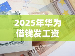 2025年华为借钱发工资?整理5个不看征信的借钱口子