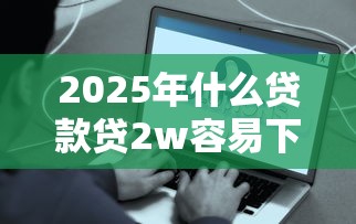 2025年什么贷款贷2w容易下款,分享五个贷款平台好下款