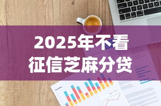 2025年不看征信芝麻分贷款口子:梳理五个网上贷款p2p平台