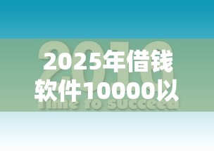 2025年借钱软件10000以上，公布五个7天贷款平台
